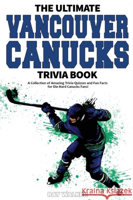 The Ultimate Vancouver Canucks Trivia Book: A Collection of Amazing Trivia Quizzes and Fun Facts for Die-Hard Canucks Fans! Ray Walker 9781953563149 Hrp House