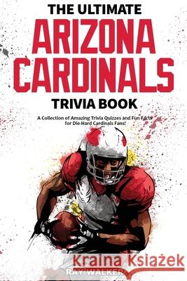 The Ultimate Arizona Cardinals Trivia Book: A Collection of Amazing Trivia Quizzes and Fun Facts for Die-Hard Cards Fans! Ray Walker 9781953563156