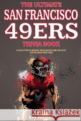 The Ultimate San Francisco 49ers Trivia Book: A Collection of Amazing Trivia Quizzes and Fun Facts for Die-Hard 49ers Fans! Ray Walker 9781953563163