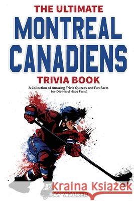 The Ultimate Montreal Canadiens Trivia Book: A Collection of Amazing Trivia Quizzes and Fun Facts for Die-Hard Habs Fans! Ray Walker 9781953563187