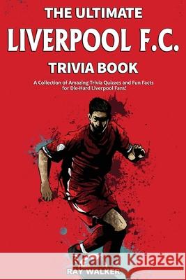 The Ultimate Liverpool F.C. Trivia Book: A Collection of Amazing Trivia Quizzes and Fun Facts for Die-Hard Liverpool Fans! Ray Walker 9781953563231