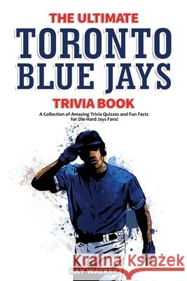 The Ultimate Toronto Blue Jays Trivia Book: A Collection of Amazing Trivia Quizzes and Fun Facts for Die-Hard Blue Jays Fans! Ray Walker 9781953563248