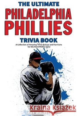 The Ultimate Philadelphia Phillies Trivia Book: A Collection of Amazing Trivia Quizzes and Fun Facts for Die-Hard Phillies Fans! Ray Walker 9781953563262