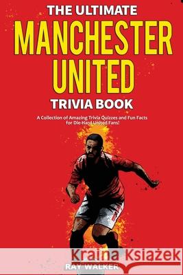 The Ultimate Manchester United Trivia Book: A Collection of Amazing Trivia Quizzes and Fun Facts for Die-Hard Man United Fans! Ray Walker 9781953563309 Hrp House