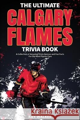 The Ultimate Calgary Flames Trivia Book: A Collection of Amazing Trivia Quizzes and Fun Facts for Die-Hard Flames Fans! Ray Walker 9781953563330