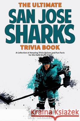 The Ultimate San Jose Sharks Trivia Book: A Collection of Amazing Trivia Quizzes and Fun Facts for Die-Hard Sharks Fans! Ray Walker 9781953563361 Hrp House