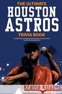 The Ultimate Houston Astros Trivia Book: A Collection of Amazing Trivia Quizzes and Fun Facts for Die-Hard Astros Fans! Ray Walker 9781953563378 Hrp House