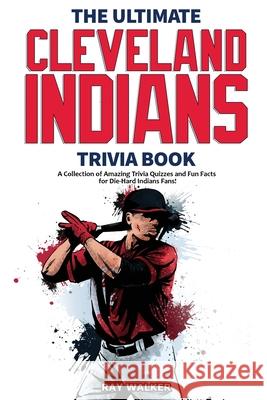 The Ultimate Cleveland Indians Trivia Book: A Collection of Amazing Trivia Quizzes and Fun Facts for Die-Hard Indians Fans! Ray Walker 9781953563385 Hrp House