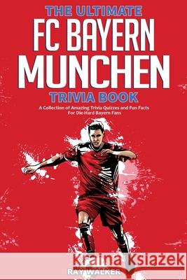 The Ultimate FC Bayern Munchen Trivia Book: A Collection of Amazing Trivia Quizzes and Fun Facts for Die-Hard Bayern Fans! Ray Walker 9781953563408