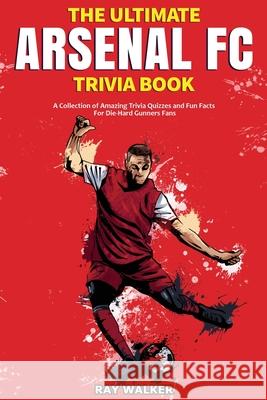 The Ultimate Arsenal FC Trivia Book: A Collection of Amazing Trivia Quizzes and Fun Facts for Die-Hard Gunners Fans! Ray Walker 9781953563415