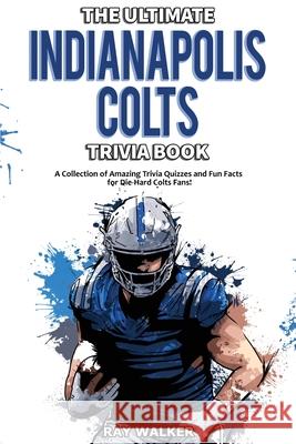 The Ultimate Indianapolis Colts Trivia Book: A Collection of Amazing Trivia Quizzes and Fun Facts for Die-Hard Colts Fans! Ray Walker 9781953563477 Hrp House