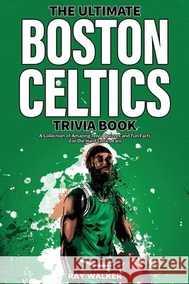 The Ultimate Boston Celtics Trivia Book: A Collection of Amazing Trivia Quizzes and Fun Facts for Die-Hard Celtics Fans! Ray Walker 9781953563484 Hrp House