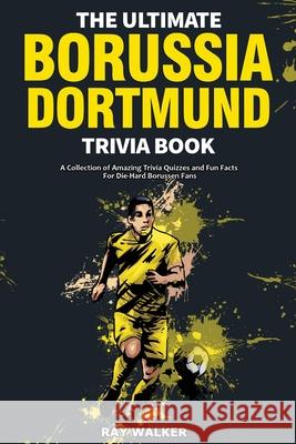 The Ultimate Borussia Dortmund Trivia Book: A Collection of Amazing Trivia Quizzes and Fun Facts for Die-Hard Borussia DVB Fans! Ray Walker 9781953563491