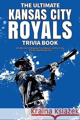 The Ultimate Kansas City Royals Trivia Book: A Collection of Amazing Trivia Quizzes and Fun Facts for Die-Hard Royals Fans! Ray Walker 9781953563521