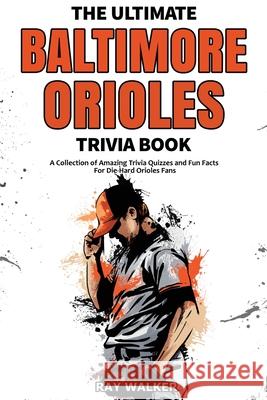 The Ultimate Baltimore Orioles Trivia Book: A Collection of Amazing Trivia Quizzes and Fun Facts for Die-Hard Orioles Fans! Ray Walker 9781953563545 Hrp House