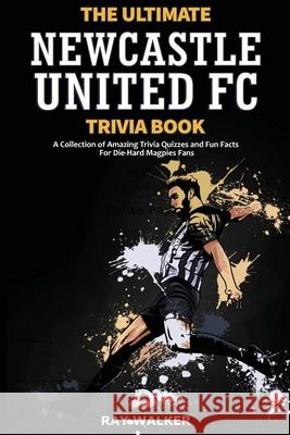 The Ultimate Newcastle United Trivia Book: A Collection of Amazing Trivia Quizzes and Fun Facts for Die-Hard Magpies Fans! Ray Walker 9781953563606 Hrp House
