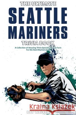 The Ultimate Seattle Mariners Trivia Book: A Collection of Amazing Trivia Quizzes and Fun Facts for Die-Hard Mariners Fans! Ray Walker 9781953563613