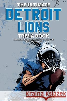 The Ultimate Detroit Lions Trivia Book: A Collection of Amazing Trivia Quizzes and Fun Facts for Die-Hard Lions Fans! Ray Walker 9781953563668