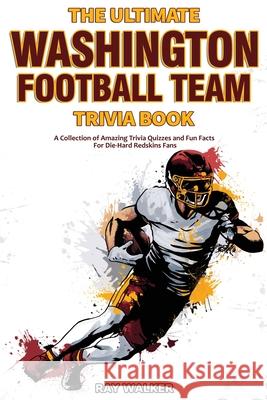 The Ultimate Washington Football Team Trivia Book: A Collection of Amazing Trivia Quizzes and Fun Facts for Die-Hard Redskins Fans! Ray Walker 9781953563682