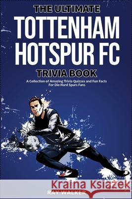 The Ultimate Tottenham Hotspur FC Trivia Book: A Collection of Amazing Trivia Quizzes and Fun Facts for Die-Hard Spurs Fans! Ray Walker 9781953563712