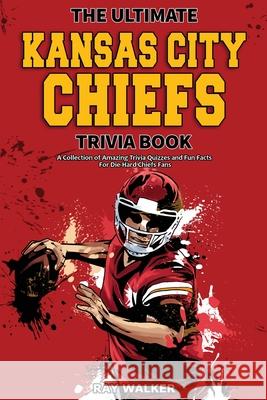 The Ultimate Kansas City Chiefs Trivia Book: A Collection of Amazing Trivia Quizzes and Fun Facts for Die-Hard Chiefs Fans! Ray Walker 9781953563743 Hrp House