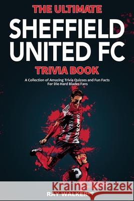 The Ultimate Sheffield United FC Trivia Book: A Collection of Amazing Trivia Quizzes and Fun Facts for Die-Hard Blades Fans! Ray Walker 9781953563798