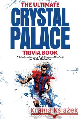 The Ultimate Crystal Palace FC Trivia Book: A Collection of Amazing Trivia Quizzes and Fun Facts for Die-Hard Eagles Fans! Ray Walker 9781953563842