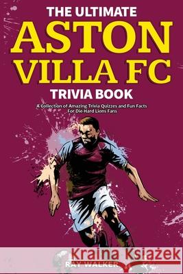 The Ultimate Aston Villa FC Trivia Book: A Collection of Amazing Trivia Quizzes and Fun Facts for Die-Hard Lions Fans! Ray Walker 9781953563903 Hrp House