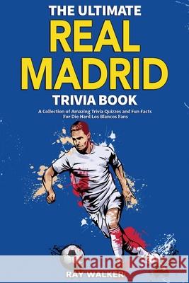 The Ultimate Real Madrid Trivia Book: A Collection of Amazing Trivia Quizzes and Fun Facts for Die-Hard Los Blancos Fans! Ray Walker 9781953563910