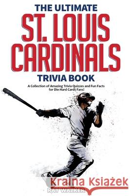 The Ultimate St. Louis Cardinals Trivia Book: A Collection of Amazing Trivia Quizzes and Fun Facts for Die-Hard Cardinals Fans! Ray Walker 9781953563941