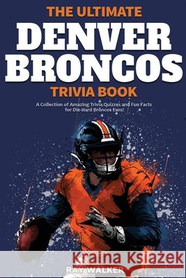 The Ultimate Denver Broncos Trivia Book: A Collection of Amazing Trivia Quizzes and Fun Facts for Die-Hard Broncos Fans! Ray Walker 9781953563972