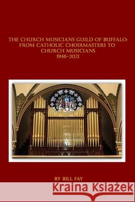 The Church Musicians Guild of Buffalo: From Catholic Choirmasters to Church Musicians 1946-2021 Bill Fay 9781953610034