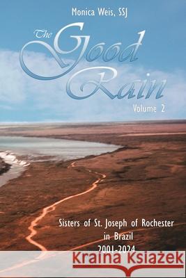 The Good Rain Volume II: The Sisters of St. Joseph of Rochester in Brazil 2001-2024 Monica Wei 9781953610737