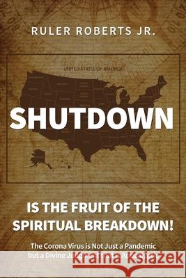 Shutdown: Is the fruit of the spiritual breakdown!: The Corona Virus is Not Just a Pandemic but a Divine Judgment that is Apocal Roberts, Ruler, Jr. 9781953616821