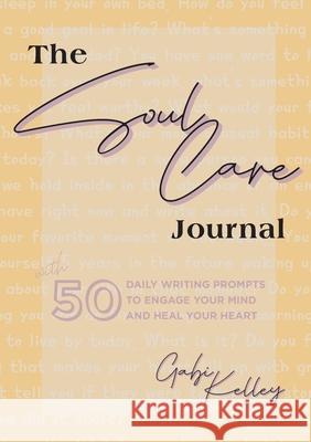 The Soul Care Journal: 50 Daily Writing Prompts to Engage Your Mind and Heal Your Heart Gabi Kelley 9781953625120 Kelley Creative