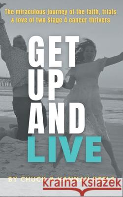 Get Up and Live: The miraculous journey of the faith, trials and love of two Stage 4 cancer thrivers Chuck Keels Hannah Keels 9781953625151