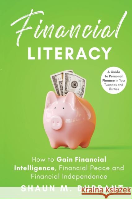 Financial Literacy: How to Gain Financial Intelligence, Financial Peace and Financial Independence Shaun M Durrant 9781953631015 Malvary, LLC