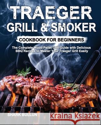 Traeger Grill & Smoker Cookbook for Beginners: The Complete Wood Pellet Grill Guide with Delicious BBQ Recipes to Master Your Traeger Grill Easily Shark Bullun 9781953634276 Purple Lilac Press