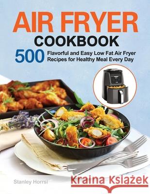 Air Fryer Cookbook: 500 Flavorful and Easy Low Fat Air Fryer Recipes for Healthy Meal Every Day Stanley Horrsi 9781953634290 Purple Lilac Press