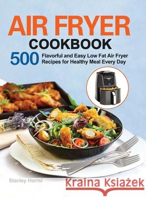 Air Fryer Cookbook: 500 Flavorful and Easy Low Fat Air Fryer Recipes for Healthy Meal Every Day Stanley Horrsi 9781953634306 Purple Lilac Press