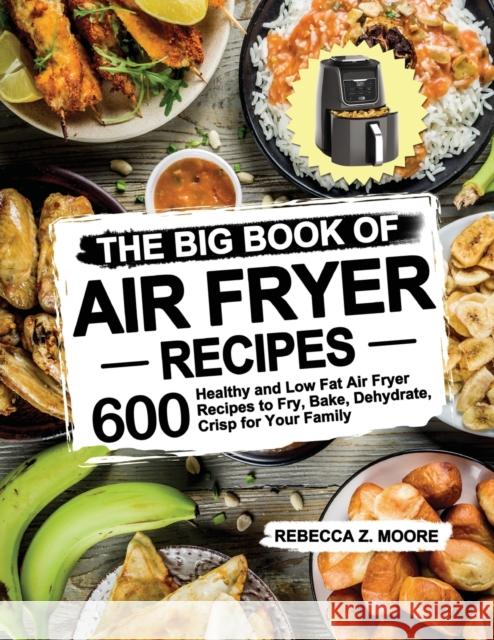 The Big Book of Air Fryer Recipes: 600 Healthy and Low Fat Air Fryer Recipes to Fry, Bake, Dehydrate, Crisp for Your Family Rebecca Z. Moore 9781953634313 Purple Lilac Press