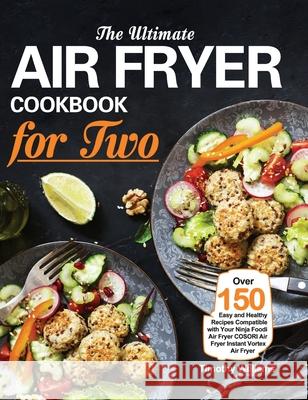 The Ultimate Air Fryer Cookbook for Two: Over 150 Easy and Healthy Recipes Compatible with Your Ninja Foodi Air Fryer COSORI Air Fryer Instant Vortex Timothy Williams 9781953634405 Purple Lilac Press
