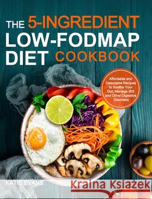 The 5-ingredient Low-FODMAP Diet Cookbook: Affordable and Delectable Recipes to Soonthe Your Gut，Manage IBS and Other Digestive Disorders Evans, Katie Evans 9781953634979