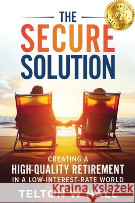 The Secure Solution: Creating a High-Quality Retirement in a Low-Interest-Rate World Telton W. Hall 9781953655509 Telton Hall