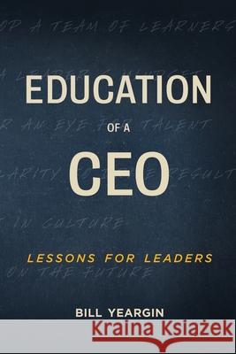 Education of a CEO: Lessons for Leaders Bill Yeargin 9781953655752