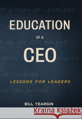 Education of a CEO: Lessons for Leaders Bill Yeargin 9781953655769