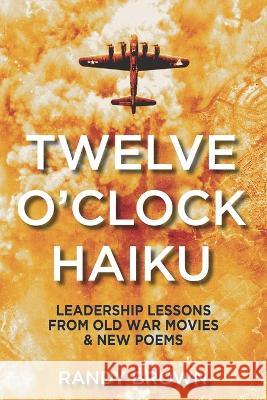 Twelve O\'Clock Haiku: Leadership Lessons from Old War Movies & New Poems Randy Brown 9781953665102 Middle West Press LLC