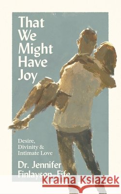 That We Might Have Joy: Desire, Divinity & Intimate Love Jennifer Finlayson-Fife 9781953677273 Faith Matters