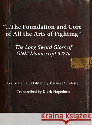 ...the Foundation and Core of All the Arts of Fighting: The Long Sword Gloss of GNM Manuscript 3227a Michael Chidester Dierk Hagedorn 9781953683052 