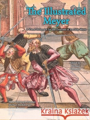 The Illustrated Meyer: A Visual Reference for the Treatises of Joachim Meyer Joachim Meyer Hans Christoph Stimmer Michael Chidester 9781953683571